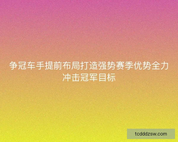 争冠车手提前布局打造强势赛季优势全力冲击冠军目标