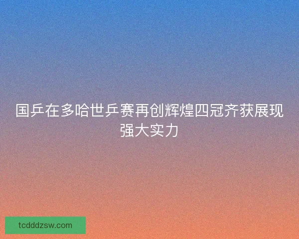 国乒在多哈世乒赛再创辉煌四冠齐获展现强大实力