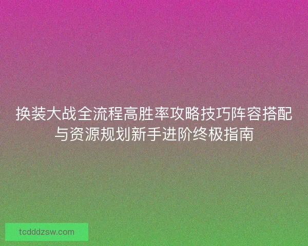 换装大战全流程高胜率攻略技巧阵容搭配与资源规划新手进阶终极指南