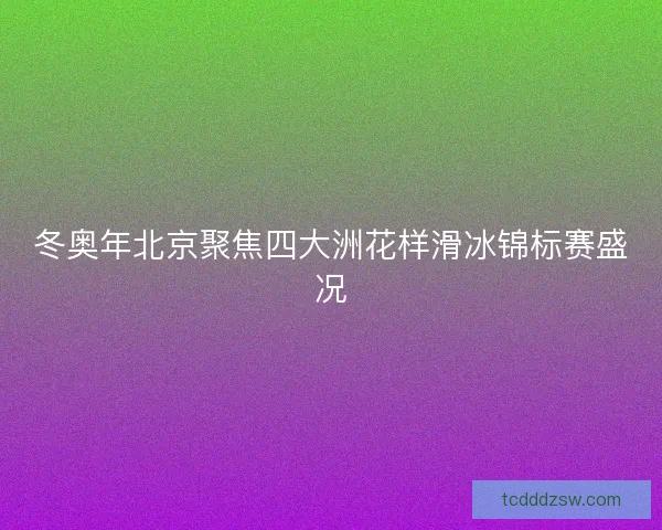 冬奥年北京聚焦四大洲花样滑冰锦标赛盛况 冬奥年北京聚焦四大洲花样滑冰锦标赛盛况