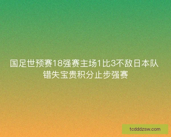 国足世预赛18强赛主场1比3不敌日本队 错失宝贵积分止步强赛 国足世预赛18强赛主场1比3不敌日本队 错失宝贵积分止步强赛