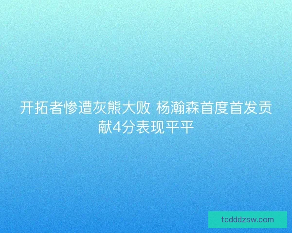 开拓者惨遭灰熊大败 杨瀚森首度首发贡献4分表现平平 开拓者惨遭灰熊大败 杨瀚森首度首发贡献4分表现平平
