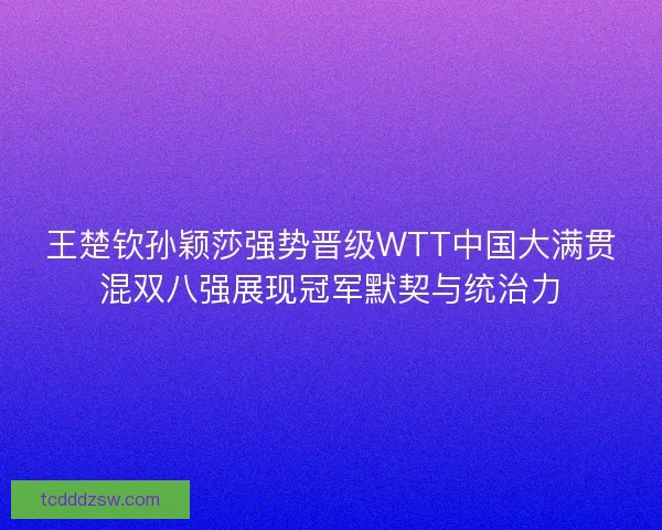 王楚钦孙颖莎强势晋级WTT中国大满贯混双八强展现冠军默契与统治力 王楚钦孙颖莎强势晋级WTT中国大满贯混双八强展现冠军默契与统治力