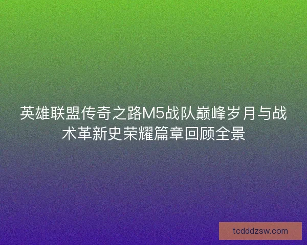 英雄联盟传奇之路M5战队巅峰岁月与战术革新史荣耀篇章回顾全景 英雄联盟传奇之路M5战队巅峰岁月与战术革新史荣耀篇章回顾全景