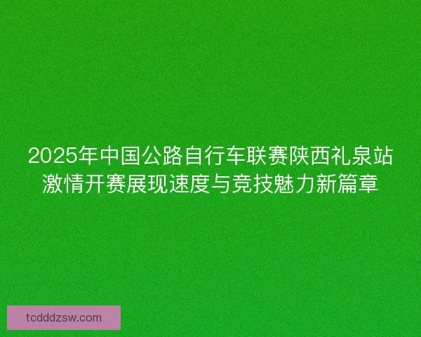 2025年中国公路自行车联赛陕西礼泉站激情开赛展现速度与竞技魅力新篇章 2025年中国公路自行车联赛陕西礼泉站激情开赛展现速度与竞技魅力新篇章