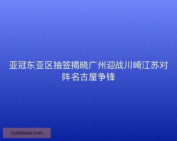 亚冠东亚区抽签揭晓广州迎战川崎江苏对阵名古屋争锋