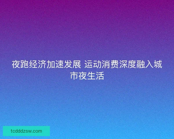 夜跑经济加速发展 运动消费深度融入城市夜生活