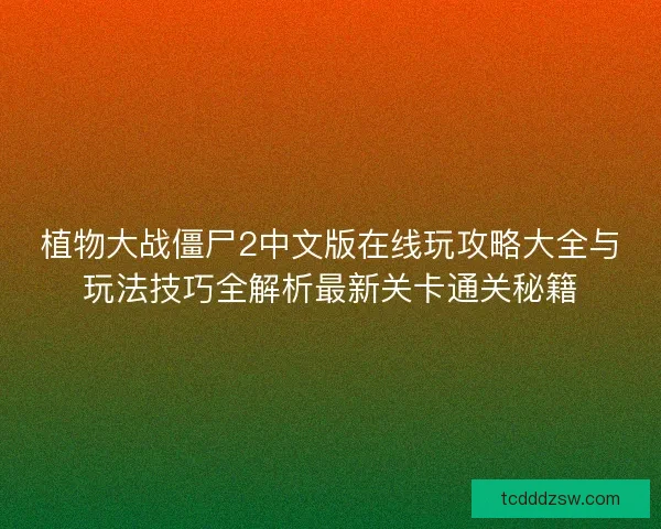 植物大战僵尸2中文版在线玩攻略大全与玩法技巧全解析最新关卡通关秘籍