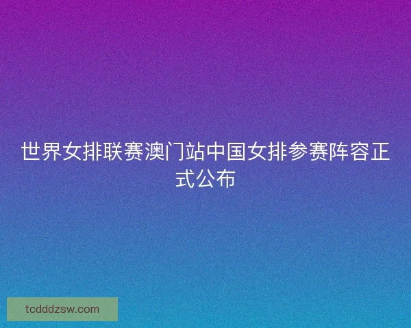 世界女排联赛澳门站中国女排参赛阵容正式公布