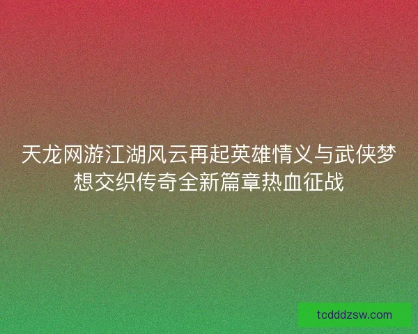 天龙网游江湖风云再起英雄情义与武侠梦想交织传奇全新篇章热血征战