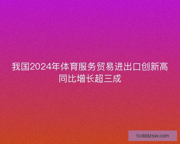 我国2024年体育服务贸易进出口创新高同比增长超三成