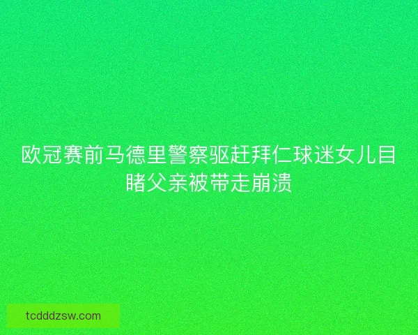 欧冠赛前马德里警察驱赶拜仁球迷女儿目睹父亲被带走崩溃