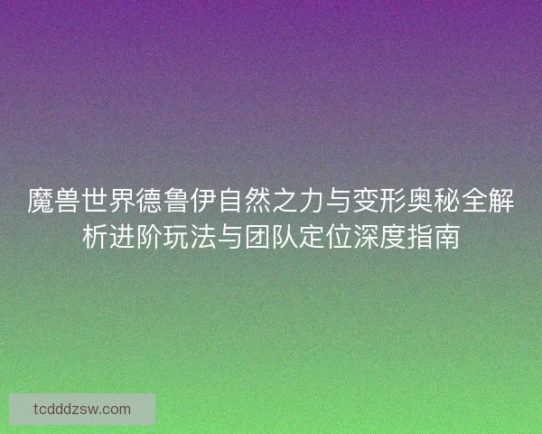 魔兽世界德鲁伊自然之力与变形奥秘全解析进阶玩法与团队定位深度指南