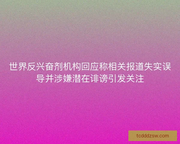 世界反兴奋剂机构回应称相关报道失实误导并涉嫌潜在诽谤引发关注