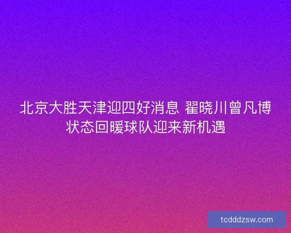 北京大胜天津迎四好消息 翟晓川曾凡博状态回暖球队迎来新机遇