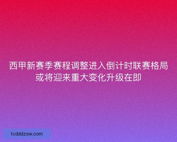 西甲新赛季赛程调整进入倒计时联赛格局或将迎来重大变化升级在即