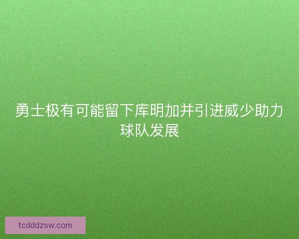 勇士极有可能留下库明加并引进威少助力球队发展