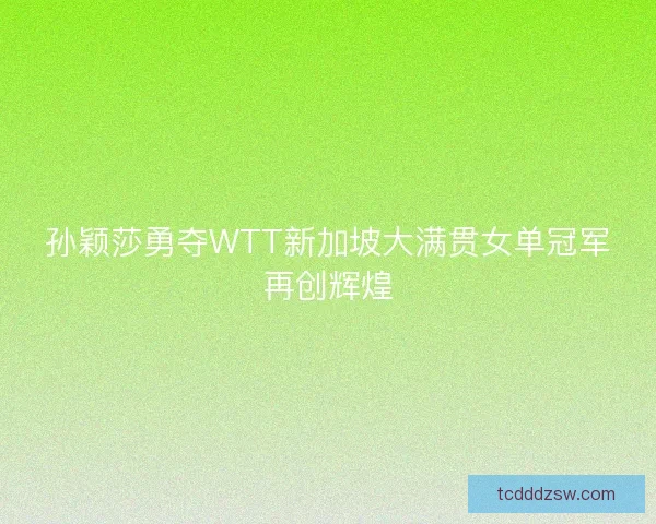 孙颖莎勇夺WTT新加坡大满贯女单冠军再创辉煌