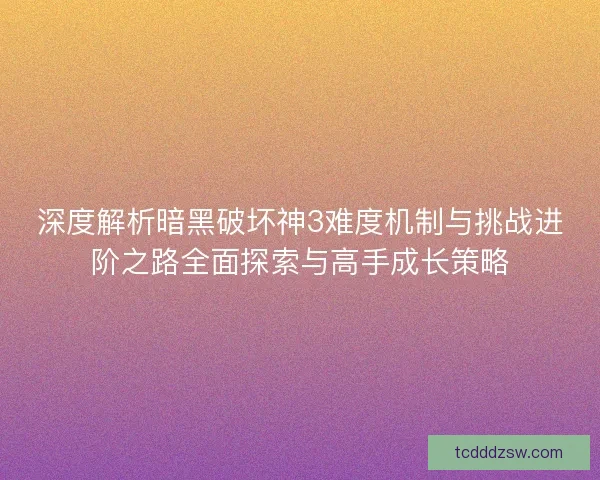 深度解析暗黑破坏神3难度机制与挑战进阶之路全面探索与高手成长策略 深度解析暗黑破坏神3难度机制与挑战进阶之路全面探索与高手成长策略