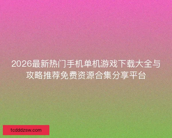 2026最新热门手机单机游戏下载大全与攻略推荐免费资源合集分享平台