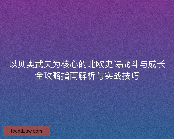 以贝奥武夫为核心的北欧史诗战斗与成长全攻略指南解析与实战技巧 以贝奥武夫为核心的北欧史诗战斗与成长全攻略指南解析与实战技巧