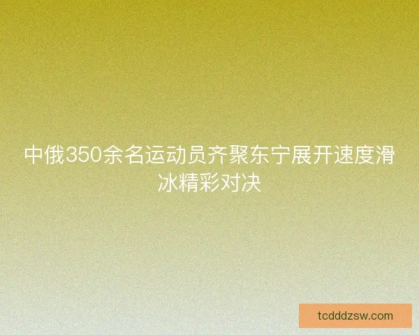 中俄350余名运动员齐聚东宁展开速度滑冰精彩对决 中俄350余名运动员齐聚东宁展开速度滑冰精彩对决