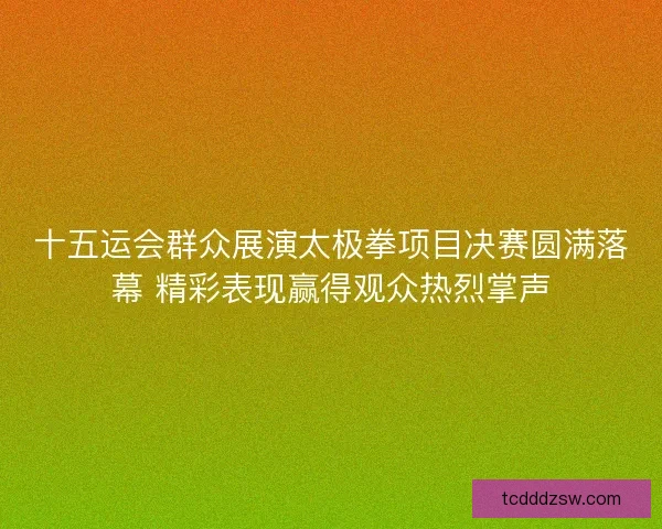 十五运会群众展演太极拳项目决赛圆满落幕 精彩表现赢得观众热烈掌声