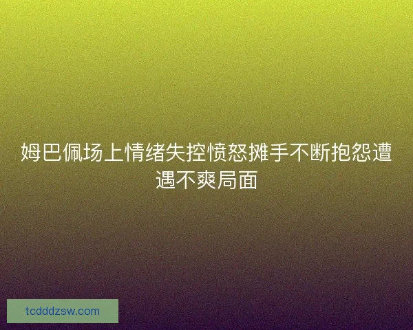 姆巴佩场上情绪失控愤怒摊手不断抱怨遭遇不爽局面 姆巴佩场上情绪失控愤怒摊手不断抱怨遭遇不爽局面